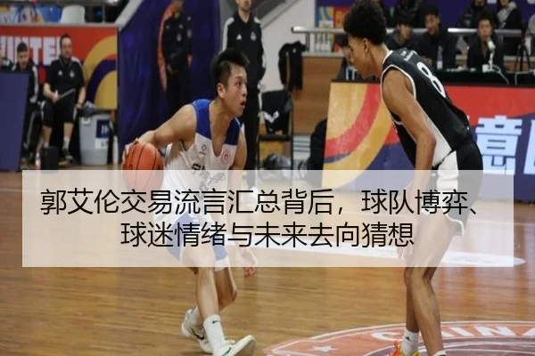 郭艾伦交易流言汇总背后，球队博弈、球迷情绪与未来去向猜想