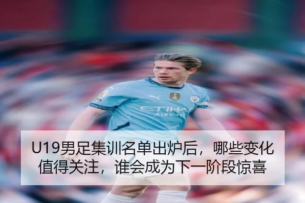 U19男足集训名单出炉后，哪些变化值得关注，谁会成为下一阶段惊喜