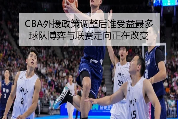 CBA外援政策调整后谁受益最多 球队博弈与联赛走向正在改变