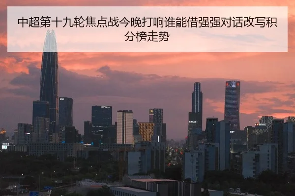 中超第十九轮焦点战今晚打响谁能借强强对话改写积分榜走势